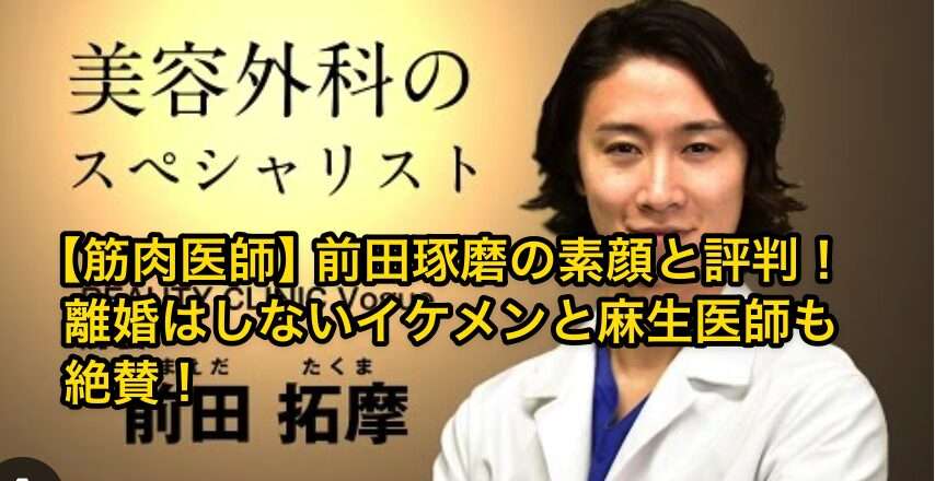 【筋肉医師】前田琢磨の素顔と評判!離婚はしないイケメンと麻生医師も絶賛!